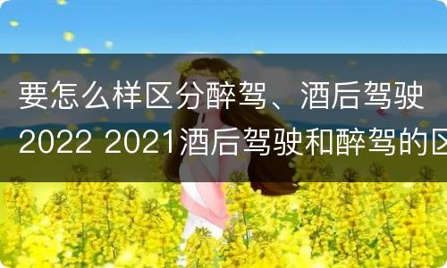要怎么样区分醉驾、酒后驾驶2022 2021酒后驾驶和醉驾的区别
