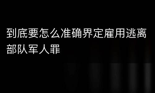 到底要怎么准确界定雇用逃离部队军人罪