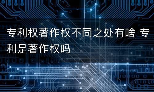 专利权著作权不同之处有啥 专利是著作权吗