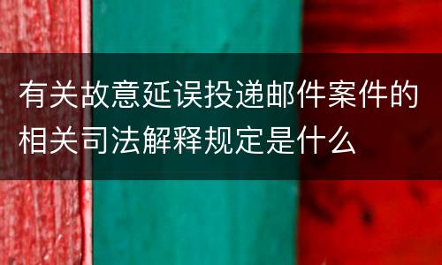 有关故意延误投递邮件案件的相关司法解释规定是什么