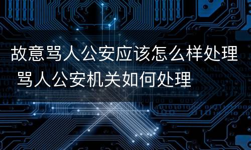 故意骂人公安应该怎么样处理 骂人公安机关如何处理