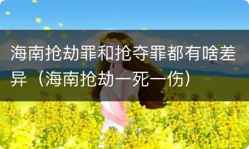 海南抢劫罪和抢夺罪都有啥差异（海南抢劫一死一伤）