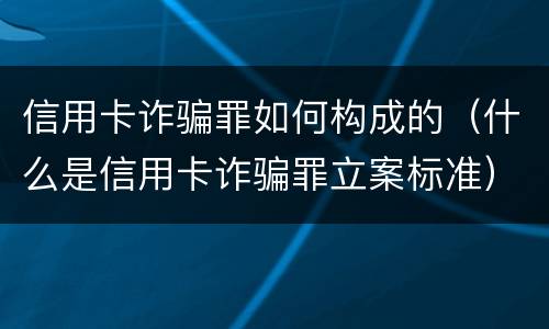 信用卡诈骗罪如何构成的（什么是信用卡诈骗罪立案标准）