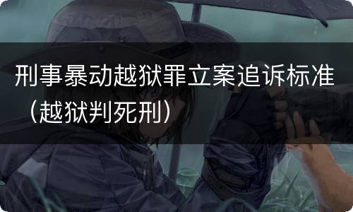 刑事暴动越狱罪立案追诉标准（越狱判死刑）