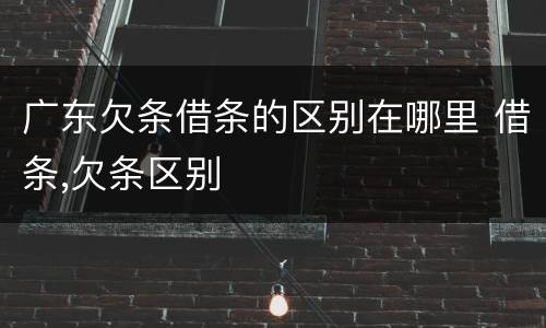 广东欠条借条的区别在哪里 借条,欠条区别