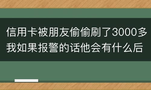 信用卡被朋友偷偷刷了3000多我如果报警的话他会有什么后果