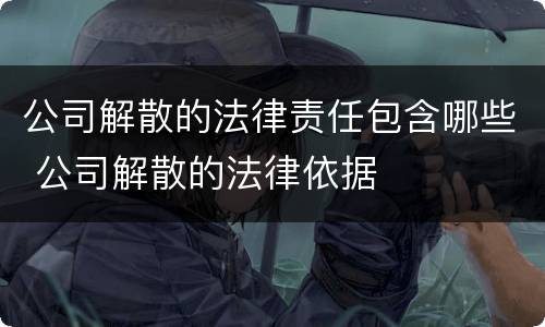 公司解散的法律责任包含哪些 公司解散的法律依据
