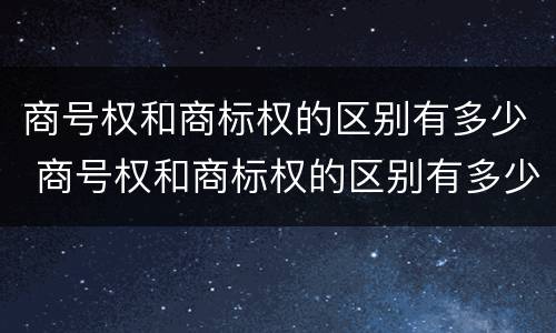 商号权和商标权的区别有多少 商号权和商标权的区别有多少种