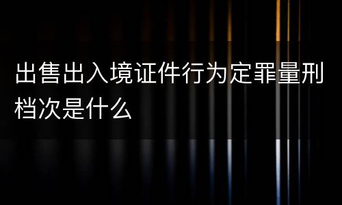 出售出入境证件行为定罪量刑档次是什么