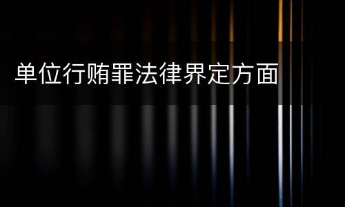 单位行贿罪法律界定方面