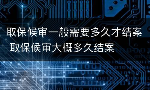 取保候审一般需要多久才结案 取保候审大概多久结案