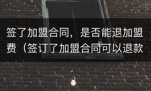 签了加盟合同，是否能退加盟费（签订了加盟合同可以退款吗）
