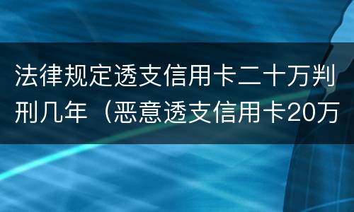 法律规定透支信用卡二十万判刑几年（恶意透支信用卡20万）