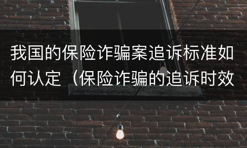 我国的保险诈骗案追诉标准如何认定（保险诈骗的追诉时效）