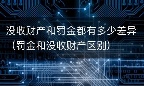 没收财产和罚金都有多少差异（罚金和没收财产区别）