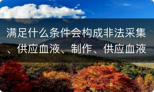 满足什么条件会构成非法采集、供应血液、制作、供应血液制品罪