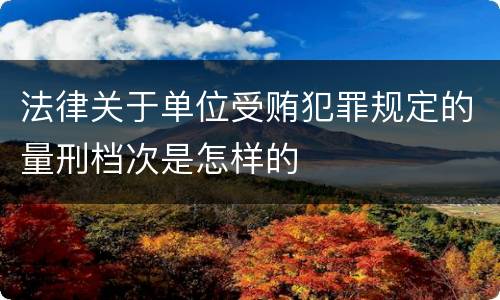 法律关于单位受贿犯罪规定的量刑档次是怎样的