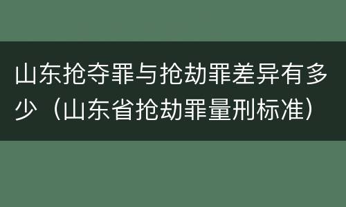 山东抢夺罪与抢劫罪差异有多少（山东省抢劫罪量刑标准）