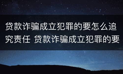 贷款诈骗成立犯罪的要怎么追究责任 贷款诈骗成立犯罪的要怎么追究责任呢