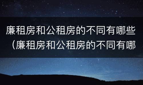 廉租房和公租房的不同有哪些（廉租房和公租房的不同有哪些地方）