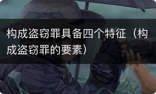 构成盗窃罪具备四个特征（构成盗窃罪的要素）
