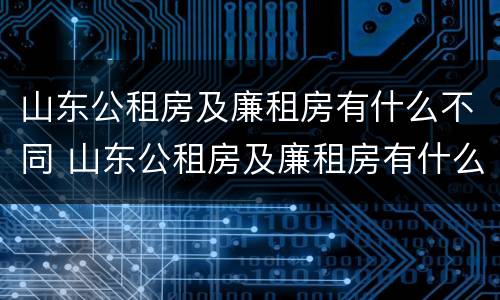 山东公租房及廉租房有什么不同 山东公租房及廉租房有什么不同之处