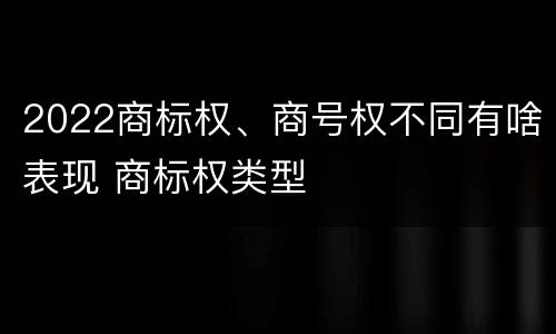 2022商标权、商号权不同有啥表现 商标权类型
