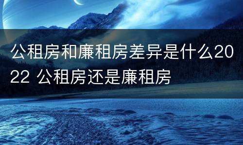 公租房和廉租房差异是什么2022 公租房还是廉租房