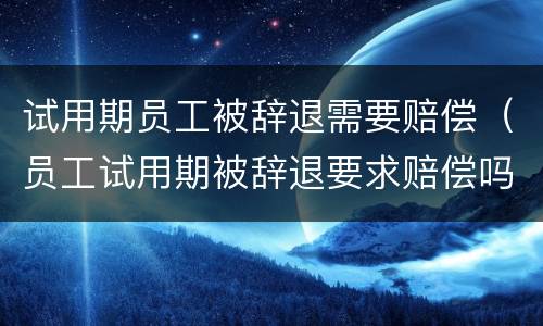 试用期员工被辞退需要赔偿（员工试用期被辞退要求赔偿吗）