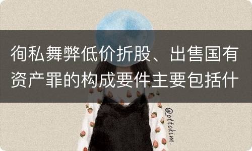徇私舞弊低价折股、出售国有资产罪的构成要件主要包括什么