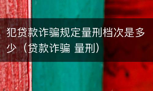 犯贷款诈骗规定量刑档次是多少（贷款诈骗 量刑）