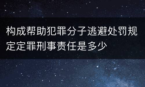 构成帮助犯罪分子逃避处罚规定定罪刑事责任是多少