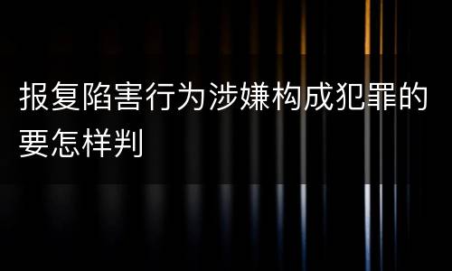 报复陷害行为涉嫌构成犯罪的要怎样判