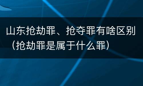 山东抢劫罪、抢夺罪有啥区别（抢劫罪是属于什么罪）