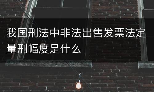 我国刑法中非法出售发票法定量刑幅度是什么