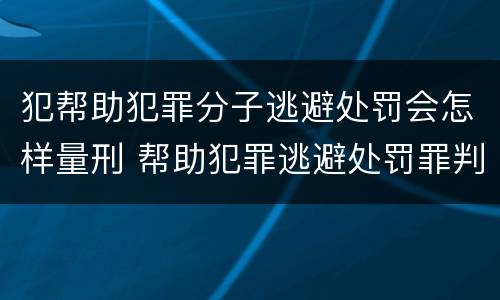 犯帮助犯罪分子逃避处罚会怎样量刑 帮助犯罪逃避处罚罪判