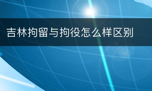 吉林拘留与拘役怎么样区别