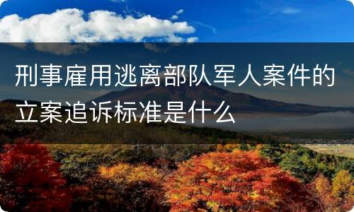 刑事雇用逃离部队军人案件的立案追诉标准是什么