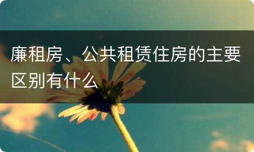 廉租房、公共租赁住房的主要区别有什么