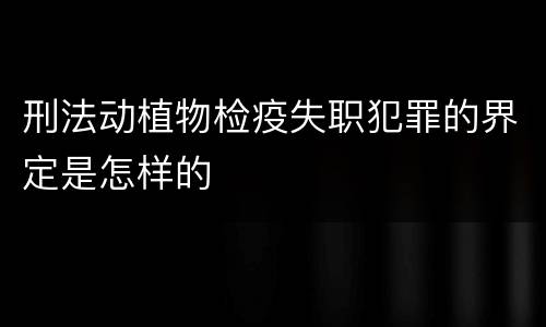 刑法动植物检疫失职犯罪的界定是怎样的