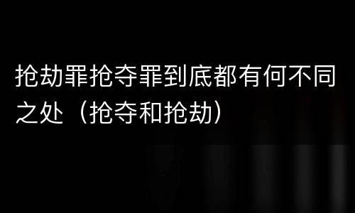 抢劫罪抢夺罪到底都有何不同之处（抢夺和抢劫）
