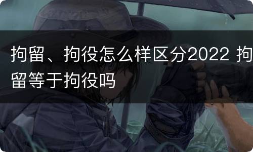 拘留、拘役怎么样区分2022 拘留等于拘役吗