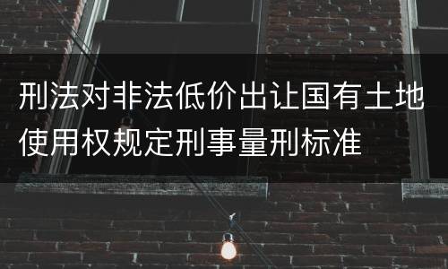 刑法对非法低价出让国有土地使用权规定刑事量刑标准
