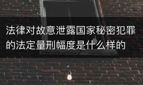 法律对故意泄露国家秘密犯罪的法定量刑幅度是什么样的
