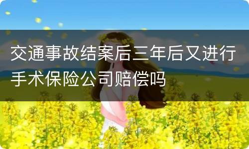 交通事故结案后三年后又进行手术保险公司赔偿吗