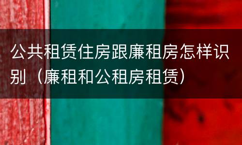 公共租赁住房跟廉租房怎样识别（廉租和公租房租赁）