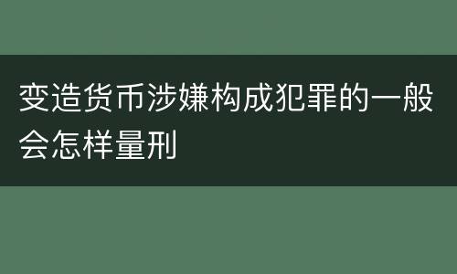 变造货币涉嫌构成犯罪的一般会怎样量刑