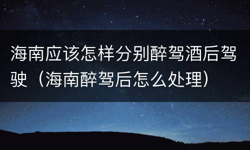 海南应该怎样分别醉驾酒后驾驶（海南醉驾后怎么处理）