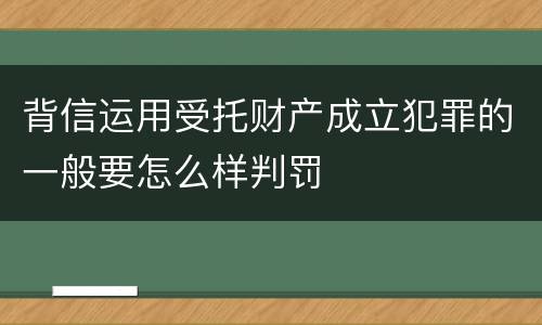 背信运用受托财产成立犯罪的一般要怎么样判罚