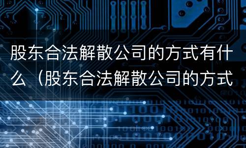 股东合法解散公司的方式有什么（股东合法解散公司的方式有什么变化）
